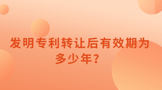 发明专利转让后有效期为多少年？